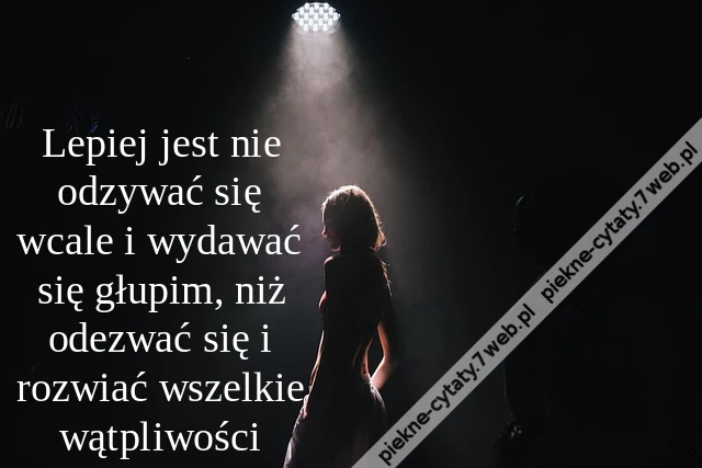 Lepiej jest nie odzywać się wcale i wydawać się głupim, niż odezwać się i rozwiać wszelkie wątpliwości