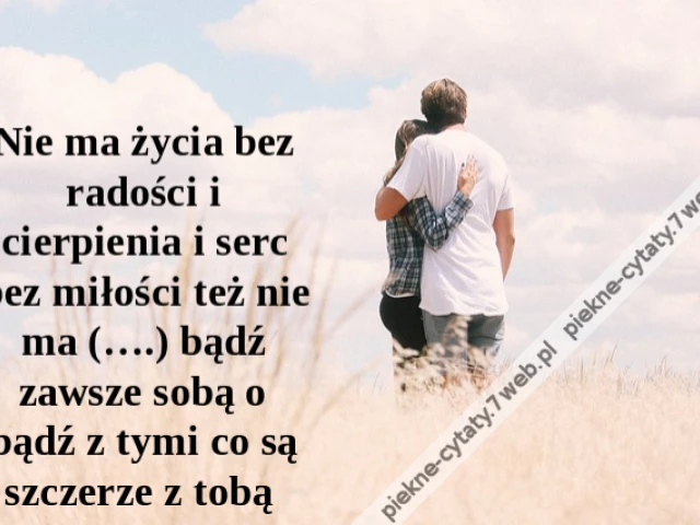 Nie ma życia bez radości i cierpienia i serc bez miłości też nie ma (….) bądź zawsze sobą o bądź z tymi co są szczerze z tobą