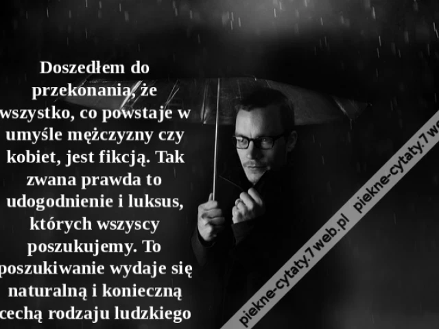 Doszedłem do przekonania, że wszystko, co powstaje w umyśle mężczyzny czy kobiet, jest fikcją. Tak zwana prawda to udogodnienie i luksus, których wszyscy poszukujemy. To poszukiwanie wydaje się naturalną i konieczną cechą rodzaju ludzkiego