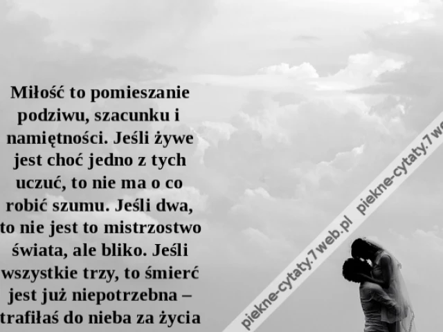 Miłość to pomieszanie podziwu, szacunku i namiętności. Jeśli żywe jest choć jedno z tych uczuć, to nie ma o co robić szumu. Jeśli dwa, to nie jest to mistrzostwo świata, ale bliko. Jeśli wszystkie trzy, to śmierć jest już niepotrzebna – trafiłaś do nieba