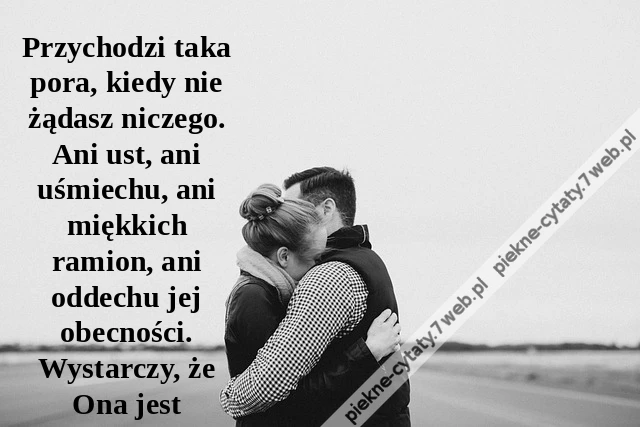 Przychodzi taka pora, kiedy nie żądasz niczego. Ani ust, ani uśmiechu, ani miękkich ramion, ani oddechu jej obecności. Wystarczy, że Ona jest