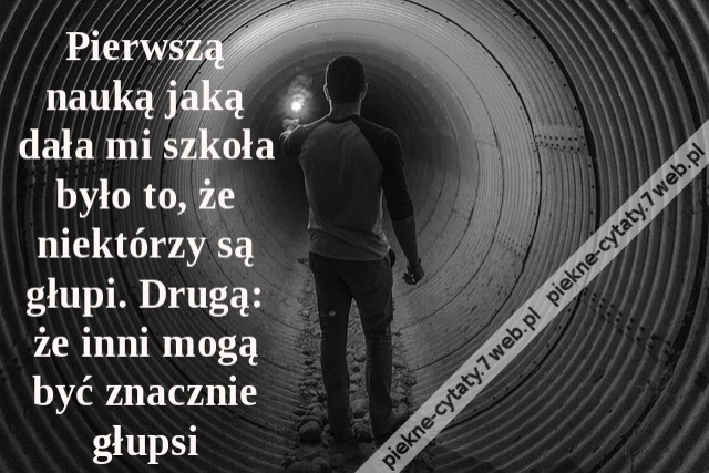 Pierwszą nauką jaką dała mi szkoła było to, że niektórzy są głupi. Drugą: że inni mogą być znacznie głupsi