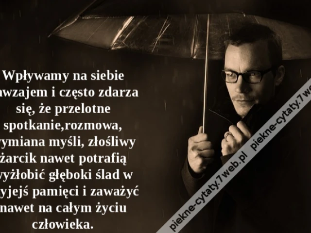 Wpływamy na siebie nawzajem i często zdarza się, że przelotne spotkanie,rozmowa, wymiana myśli, złośliwy żarcik nawet potrafią wyżłobić głęboki ślad w czyjejś pamięci i zaważyć nawet na całym życiu człowieka.