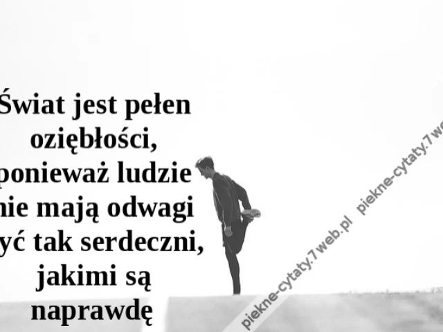 Świat jest pełen oziębłości, ponieważ ludzie nie mają odwagi być tak serdeczni, jakimi są naprawdę