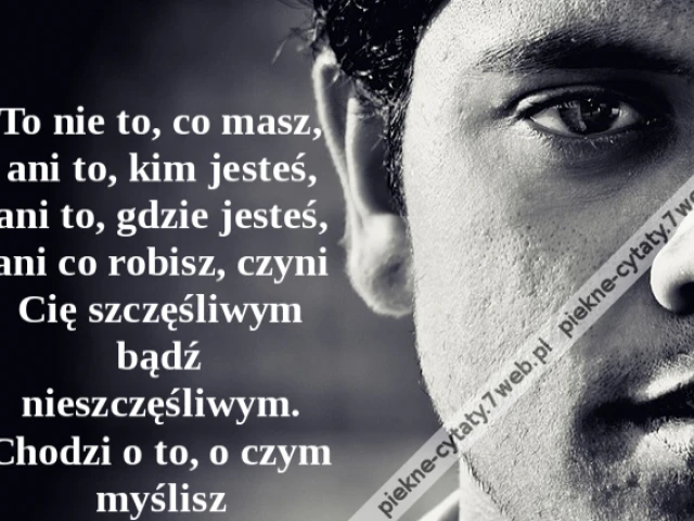 To nie to, co masz, ani to, kim jesteś, ani to, gdzie jesteś, ani co robisz, czyni Cię szczęśliwym bądź nieszczęśliwym. Chodzi o to, o czym myślisz