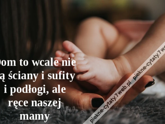 Dom to wcale nie są ściany i sufity i podłogi, ale ręce naszej mamy