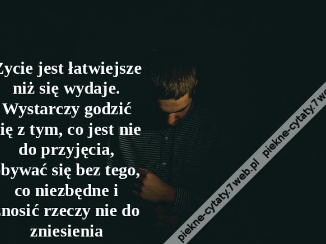 Życie jest łatwiejsze niż się wydaje. Wystarczy godzić się z tym, co jest nie do przyjęcia, obywać się bez tego, co niezbędne i znosić rzeczy nie do zniesienia