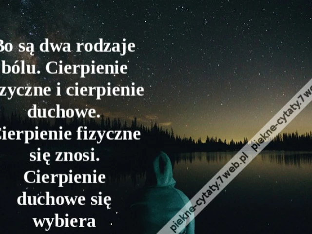 Bo są dwa rodzaje bólu. Cierpienie fizyczne i cierpienie duchowe. Cierpienie fizyczne się znosi. Cierpienie duchowe się wybiera