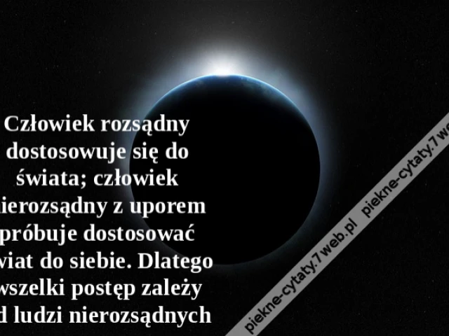 Człowiek rozsądny dostosowuje się do świata; człowiek nierozsądny z uporem próbuje dostosować świat do siebie. Dlatego wszelki postęp zależy od ludzi nierozsądnych