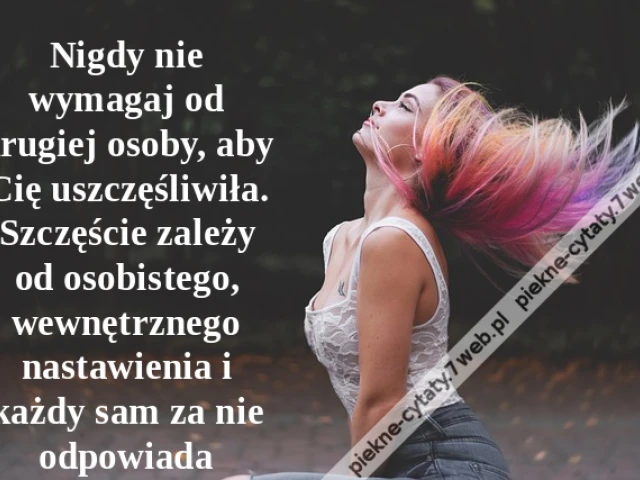 Nigdy nie wymagaj od drugiej osoby, aby Cię uszczęśliwiła. Szczęście zależy od osobistego, wewnętrznego nastawienia i każdy sam za nie odpowiada