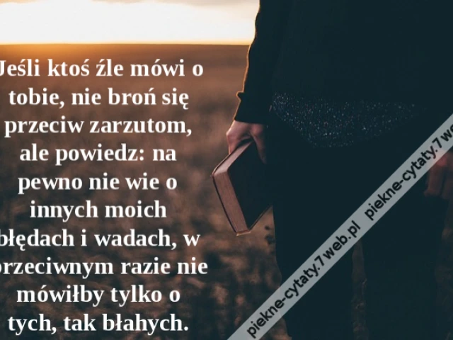 Jeśli ktoś źle mówi o tobie, nie broń się przeciw zarzutom, ale powiedz: na pewno nie wie o innych moich błędach i wadach, w przeciwnym razie nie mówiłby tylko o tych, tak błahych.