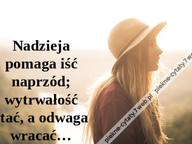 Nadzieja pomaga iść naprzód; wytrwałość stać, a odwaga wracać…