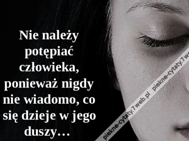 Nie należy potępiać człowieka, ponieważ nigdy nie wiadomo, co się dzieje w jego duszy…
