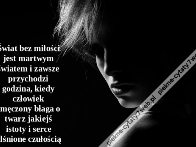 Świat bez miłości jest martwym światem i zawsze przychodzi godzina, kiedy człowiek zmęczony błaga o twarz jakiejś istoty i serce olśnione czułością