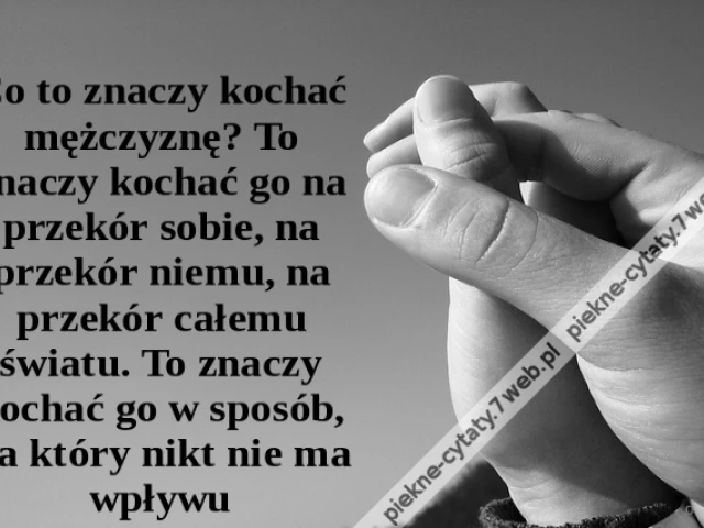 Co to znaczy kochać mężczyznę? To znaczy kochać go na przekór sobie, na przekór niemu, na przekór całemu światu. To znaczy kochać go w sposób, na który nikt nie ma wpływu