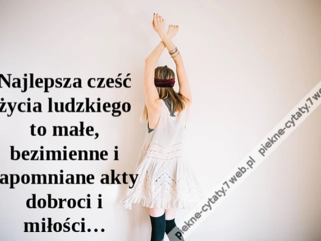 Najlepsza cześć życia ludzkiego to małe, bezimienne i zapomniane akty dobroci i miłości…