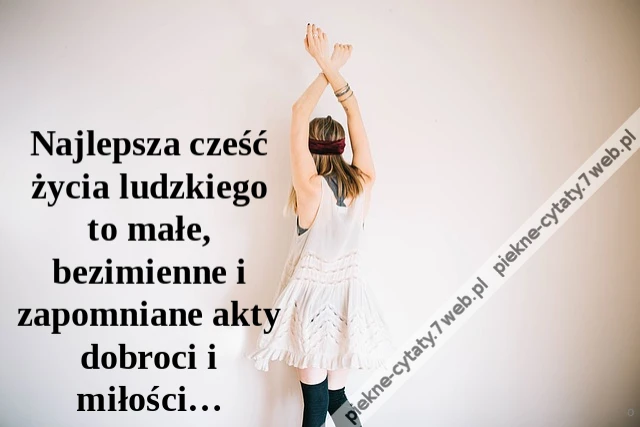 Najlepsza cześć życia ludzkiego to małe, bezimienne i zapomniane akty dobroci i miłości…