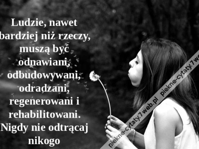 Ludzie, nawet bardziej niż rzeczy, muszą być odnawiani, odbudowywani, odradzani, regenerowani i rehabilitowani. Nigdy nie odtrącaj nikogo