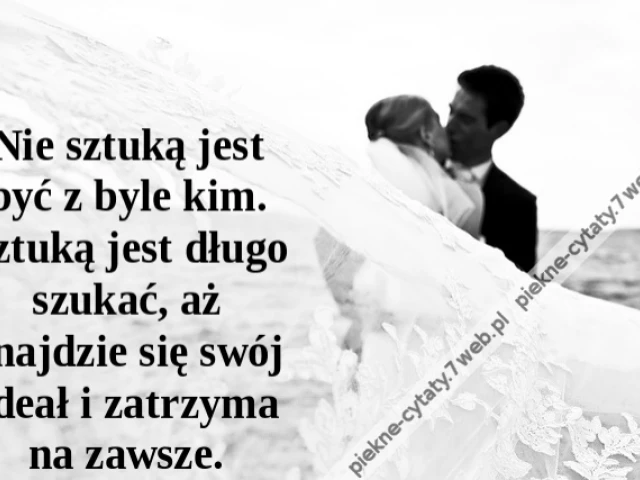 Nie sztuką jest być z byle kim. Sztuką jest długo szukać, aż znajdzie się swój ideał i zatrzyma na zawsze.