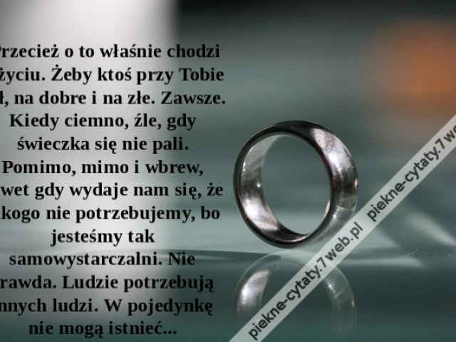 Przecież o to właśnie chodzi w życiu. Żeby ktoś przy Tobie był, na dobre i na złe. Zawsze. Kiedy ciemno, źle, gdy świeczka się nie pali. Pomimo, mimo i wbrew, nawet gdy wydaje nam się, że nikogo nie potrzebujemy, bo jesteśmy tak samowystarczalni. Nie pra