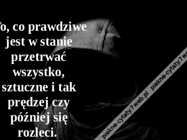 To, co prawdziwe jest w stanie przetrwać wszystko, sztuczne i tak prędzej czy później się rozleci.