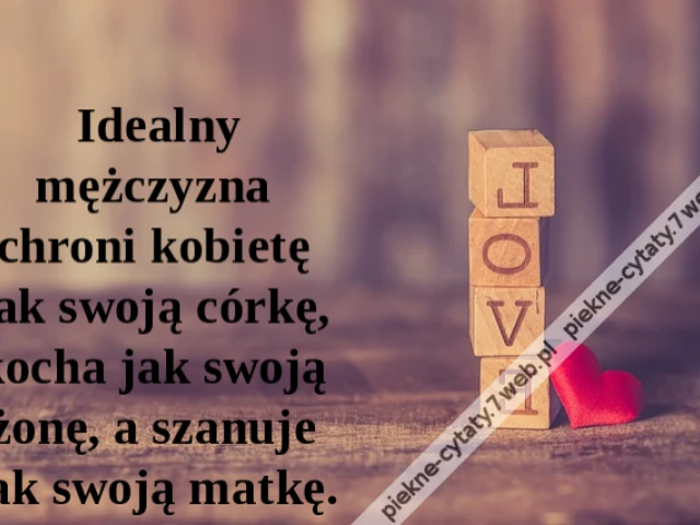 Idealny mężczyzna chroni kobietę jak swoją córkę, kocha jak swoją żonę, a szanuje jak swoją matkę.