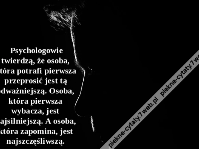 Psychologowie twierdzą, że osoba, która potrafi pierwsza przeprosić jest tą odważniejszą. Osoba, która pierwsza wybacza, jest najsilniejszą. A osoba, która zapomina, jest najszczęśliwszą.
