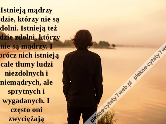 Istnieją mądrzy ludzie, którzy nie są zdolni. Istnieją też ludzie zdolni, którzy nie są mądrzy. I oprócz nich istnieją całe tłumy ludzi niezdolnych i niemądrych, ale sprytnych i wygadanych. I często oni zwyciężają
