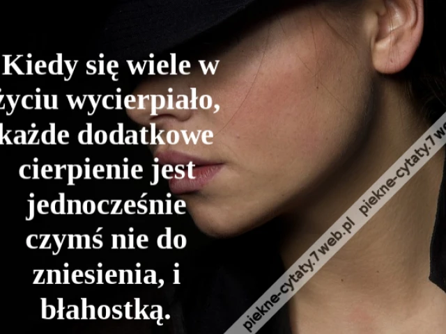 Kiedy się wiele w życiu wycierpiało, każde dodatkowe cierpienie jest jednocześnie czymś nie do zniesienia, i błahostką.
