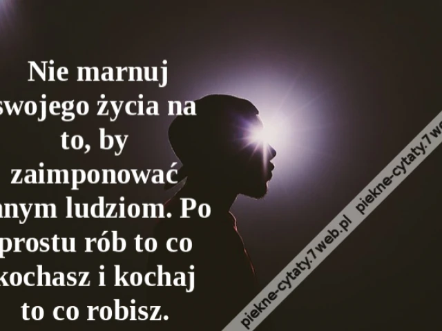 Nie marnuj swojego życia na to, by zaimponować innym ludziom. Po prostu rób to co kochasz i kochaj to co robisz.