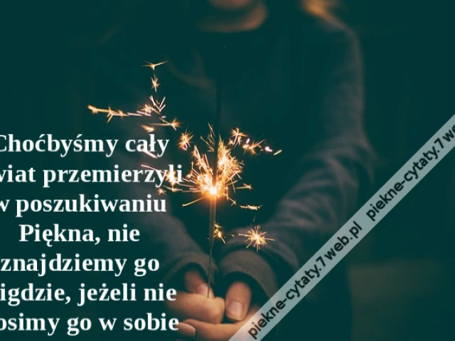 Choćbyśmy cały świat przemierzyli w poszukiwaniu Piękna, nie znajdziemy go nigdzie, jeżeli nie nosimy go w sobie