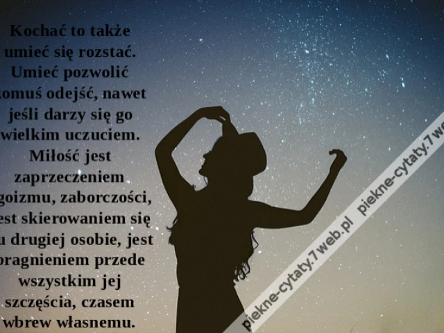 Kochać to także umieć się rozstać. Umieć pozwolić komuś odejść, nawet jeśli darzy się go wielkim uczuciem. Miłość jest zaprzeczeniem egoizmu, zaborczości, jest skierowaniem się ku drugiej osobie, jest pragnieniem przede wszystkim jej szczęścia, czasem wbr