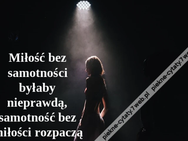 Miłość bez samotności byłaby nieprawdą, samotność bez miłości rozpaczą