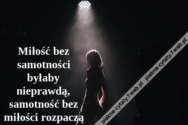 Miłość bez samotności byłaby nieprawdą, samotność bez miłości rozpaczą