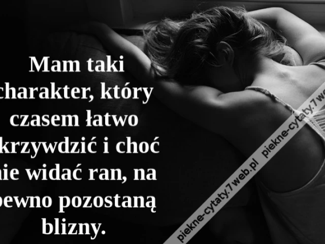 Mam taki charakter, który czasem łatwo skrzywdzić i choć nie widać ran, na pewno pozostaną blizny.