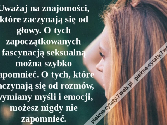 Uważaj na znajomości, które zaczynają się od głowy. O tych zapoczątkowanych fascynacją seksualną można szybko zapomnieć. O tych, które zaczynają się od rozmów, wymiany myśli i emocji, możesz nigdy nie zapomnieć.