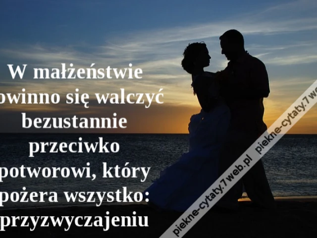 W małżeństwie powinno się walczyć bezustannie przeciwko potworowi, który pożera wszystko: przyzwyczajeniu