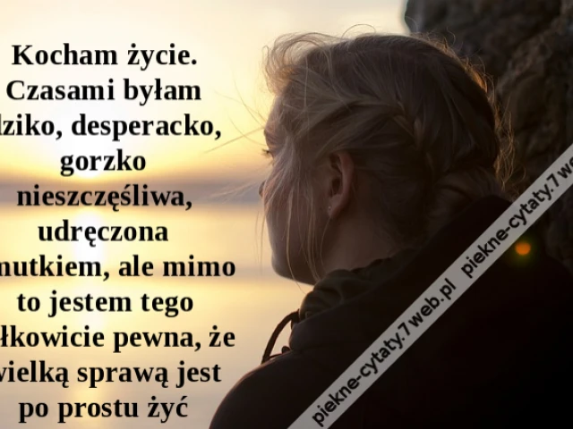 Kocham życie. Czasami byłam dziko, desperacko, gorzko nieszczęśliwa, udręczona smutkiem, ale mimo to jestem tego całkowicie pewna, że wielką sprawą jest po prostu żyć