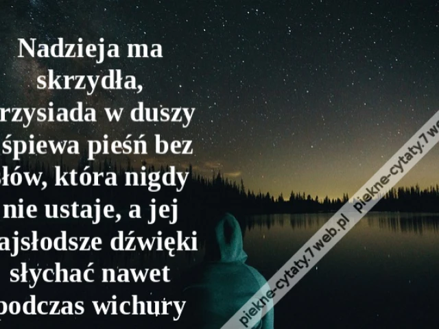 Nadzieja ma skrzydła, przysiada w duszy i śpiewa pieśń bez słów, która nigdy nie ustaje, a jej najsłodsze dźwięki słychać nawet podczas wichury