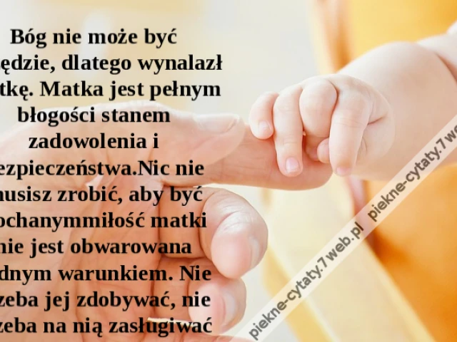 Bóg nie może być wszędzie, dlatego wynalazł matkę. Matka jest pełnym błogości stanem zadowolenia i bezpieczeństwa.Nic nie musisz zrobić, aby być kochanymmiłość matki nie jest obwarowana żadnym warunkiem. Nie trzeba jej zdobywać, nie trzeba na nią zasługiw