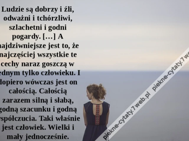Ludzie są dobrzy i źli, odważni i tchórzliwi, szlachetni i godni pogardy. […] A najdziwniejsze jest to, że najczęściej wszystkie te cechy naraz goszczą w jednym tylko człowieku. I dopiero wówczas jest on całością. Całością zarazem silną i słabą, godną sza