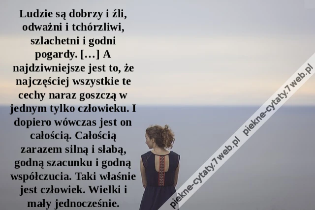 Ludzie są dobrzy i źli, odważni i tchórzliwi, szlachetni i godni pogardy. […] A najdziwniejsze jest to, że najczęściej wszystkie te cechy naraz goszczą w jednym tylko człowieku. I dopiero wówczas jest on całością. Całością zarazem silną i słabą, godną sza