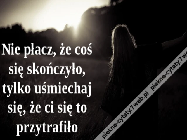 Nie płacz, że coś się skończyło, tylko uśmiechaj się, że ci się to przytrafiło