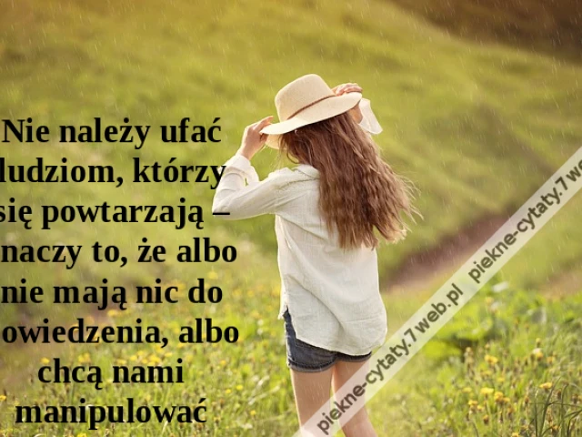 Nie należy ufać ludziom, którzy się powtarzają – znaczy to, że albo nie mają nic do powiedzenia, albo chcą nami manipulować