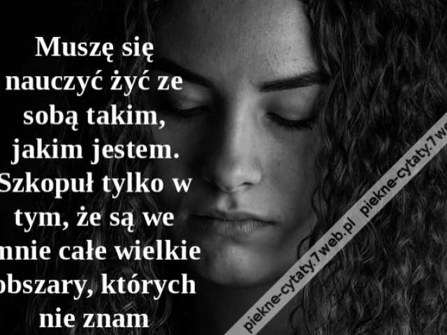 Muszę się nauczyć żyć ze sobą takim, jakim jestem. Szkopuł tylko w tym, że są we mnie całe wielkie obszary, których nie znam