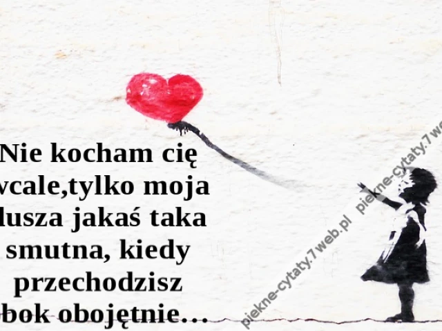 Nie kocham cię wcale, tylko moja dusza jakaś taka smutna, kiedy przechodzisz obok obojętnie…