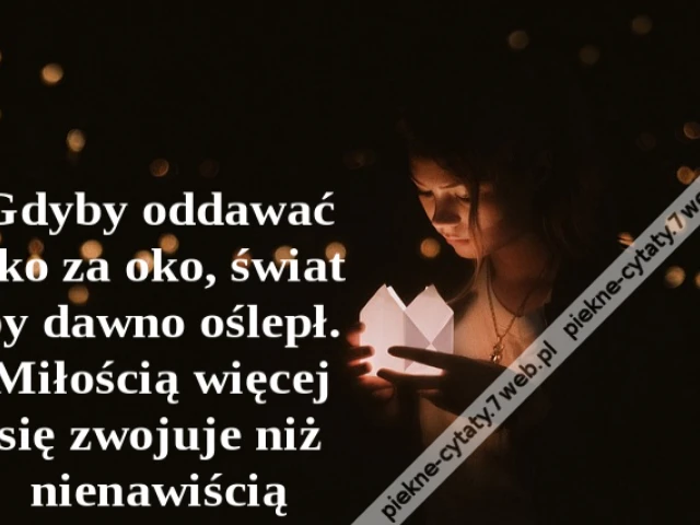 Gdyby oddawać oko za oko, świat by dawno oślepł. Miłością więcej się zwojuje niż nienawiścią.