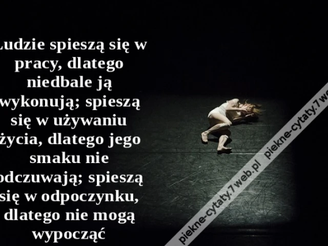 Ludzie spieszą się w pracy, dlatego niedbale ją wykonują; spieszą się w używaniu życia, dlatego jego smaku nie odczuwają; spieszą się w odpoczynku, dlatego nie mogą wypocząć