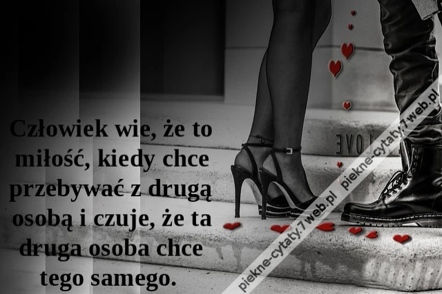 Człowiek wie, że to miłość, kiedy chce przebywać z drugą osobą i czuje, że ta druga osoba chce tego samego.