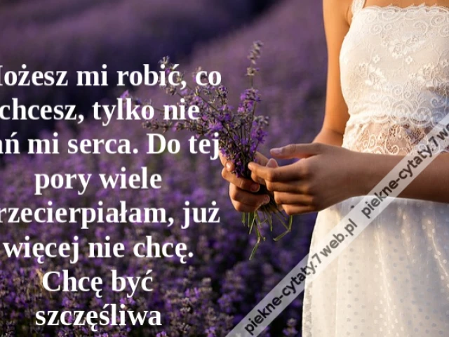 Możesz mi robić, co chcesz, tylko nie rań mi serca. Do tej pory wiele przecierpiałam, już więcej nie chcę. Chcę być szczęśliwa